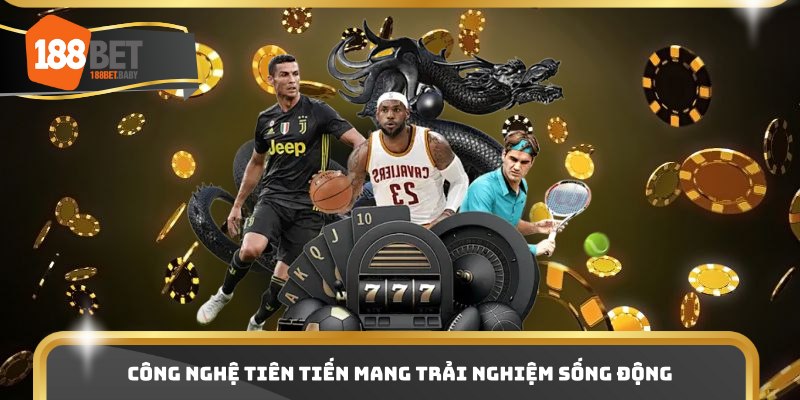 Công nghệ tiên tiến mang trải nghiệm sống động